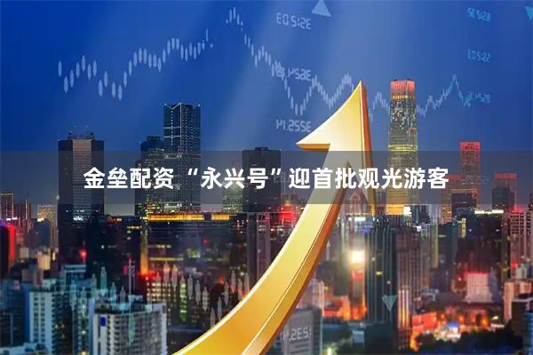 金垒配资 “永兴号”迎首批观光游客