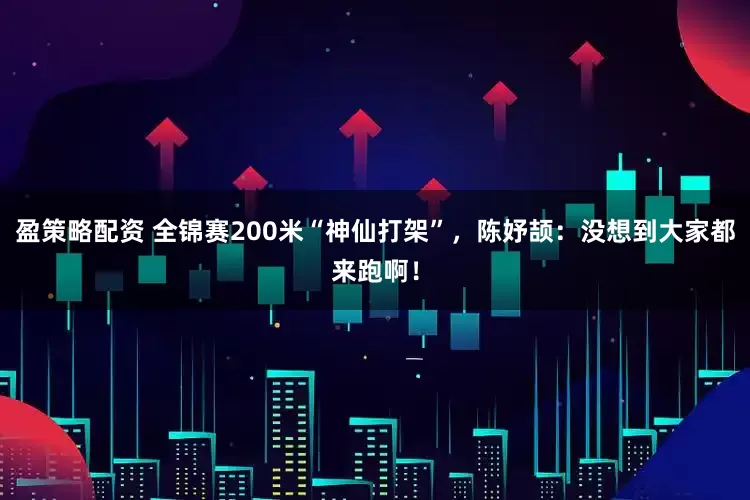 盈策略配资 全锦赛200米“神仙打架”，陈妤颉：没想到大家都来跑啊！