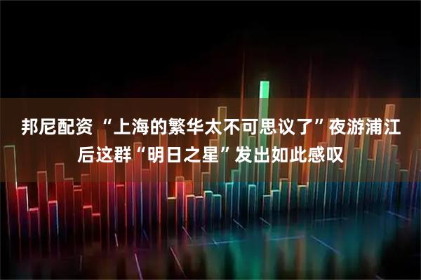 邦尼配资 “上海的繁华太不可思议了”夜游浦江后这群“明日之星”发出如此感叹