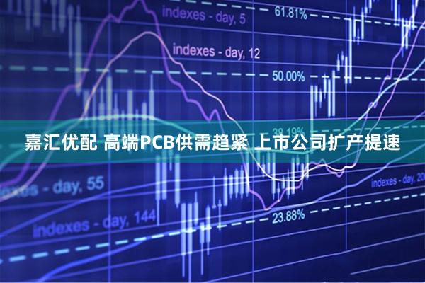 嘉汇优配 高端PCB供需趋紧 上市公司扩产提速