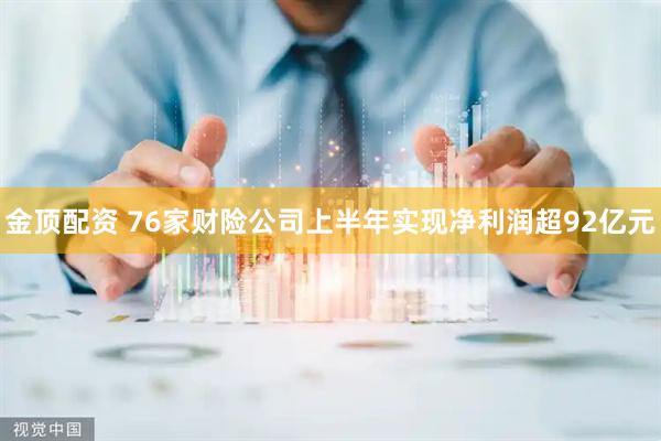 金顶配资 76家财险公司上半年实现净利润超92亿元