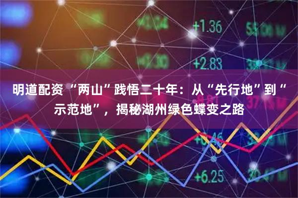 明道配资 “两山”践悟二十年：从“先行地”到“示范地”，揭秘湖州绿色蝶变之路