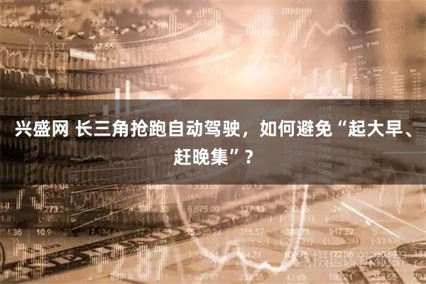 兴盛网 长三角抢跑自动驾驶，如何避免“起大早、赶晚集”？