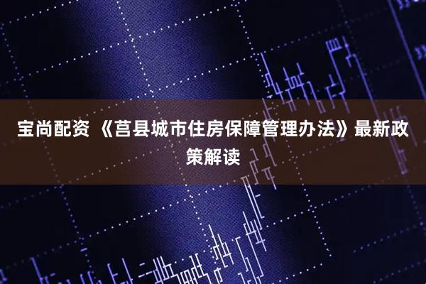 宝尚配资 《莒县城市住房保障管理办法》最新政策解读