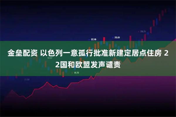 金垒配资 以色列一意孤行批准新建定居点住房 22国和欧盟发声谴责