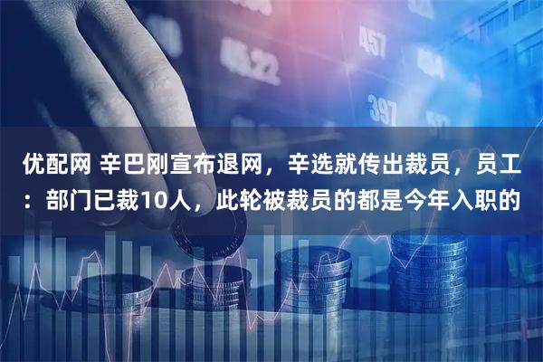 优配网 辛巴刚宣布退网,辛选就传出裁员,员工:部门已裁10人,此轮被裁员的都是今年入职的
