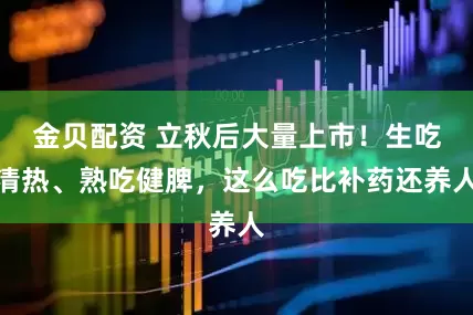 金贝配资 立秋后大量上市！生吃清热、熟吃健脾，这么吃比补药还养人