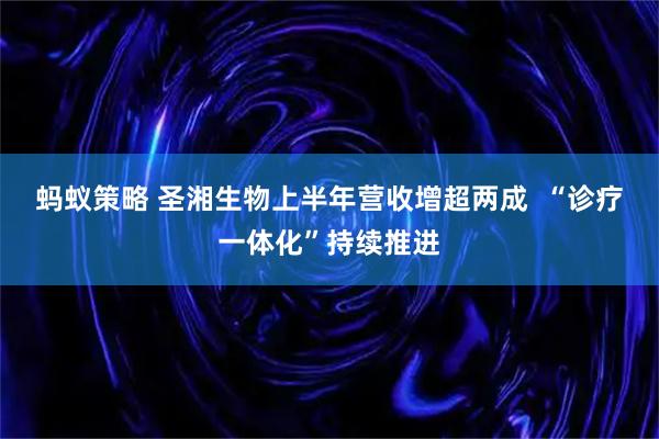 蚂蚁策略 圣湘生物上半年营收增超两成  “诊疗一体化”持续推进
