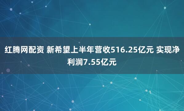 红腾网配资 新希望上半年营收516.25亿元 实现净利润7.55亿元