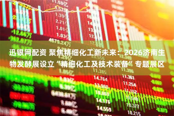 迅银网配资 聚焦精细化工新未来：2026济南生物发酵展设立“精细化工及技术装备”专题展区