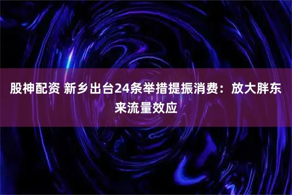 股神配资 新乡出台24条举措提振消费：放大胖东来流量效应