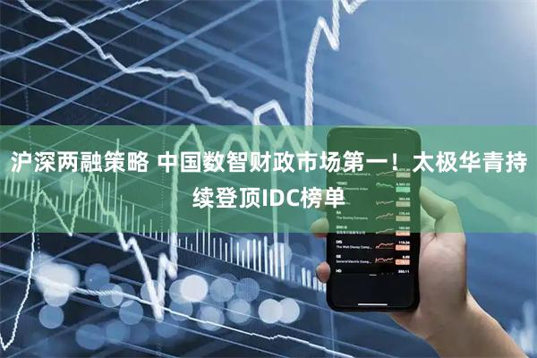 沪深两融策略 中国数智财政市场第一！太极华青持续登顶IDC榜单