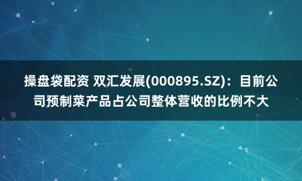 操盘袋配资 双汇发展(000895.SZ)：目前公司预制菜产品占公司整体营收的比例不大