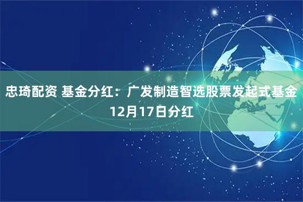忠琦配资 基金分红:广发制造智选股票发起式基金12月17日分红