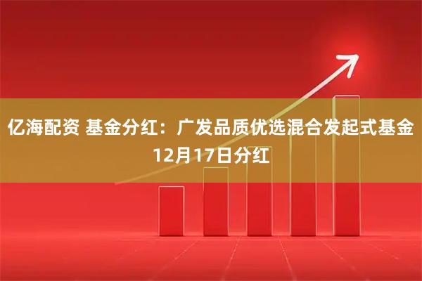 亿海配资 基金分红:广发品质优选混合发起式基金12月17日分红