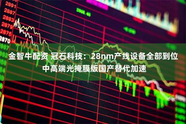 金智牛配资 冠石科技:28nm产线设备全部到位 中高端光掩膜版国产替代加速