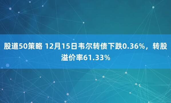 股道50策略 12月15日韦尔转债下跌0.36%,转股溢价率61.33%