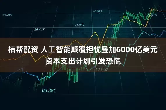 楠帮配资 人工智能颠覆担忧叠加6000亿美元资本支出计划引发恐慌