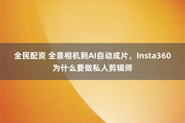 全民配资 全景相机到AI自动成片,Insta360为什么要做私人剪辑师