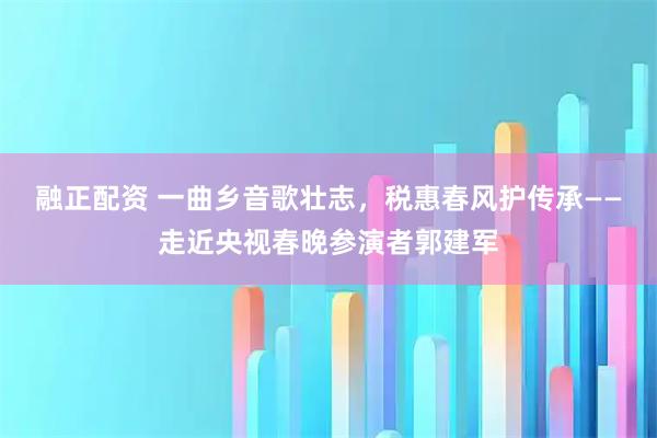 融正配资 一曲乡音歌壮志，税惠春风护传承——走近央视春晚参演者郭建军