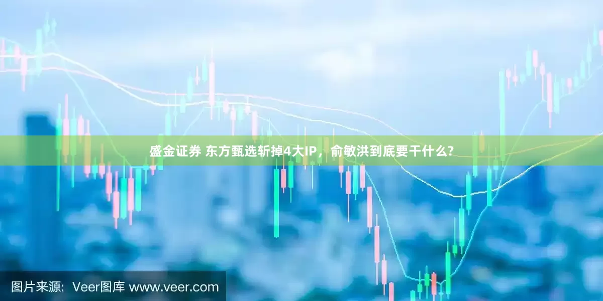 盛金证券 东方甄选斩掉4大IP,俞敏洪到底要干什么?
