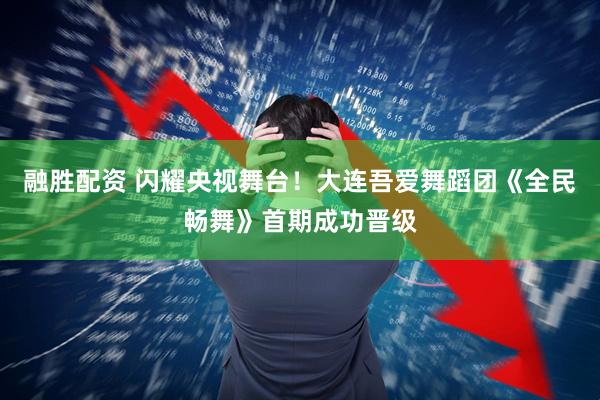 融胜配资 闪耀央视舞台!大连吾爱舞蹈团《全民畅舞》首期成功晋级