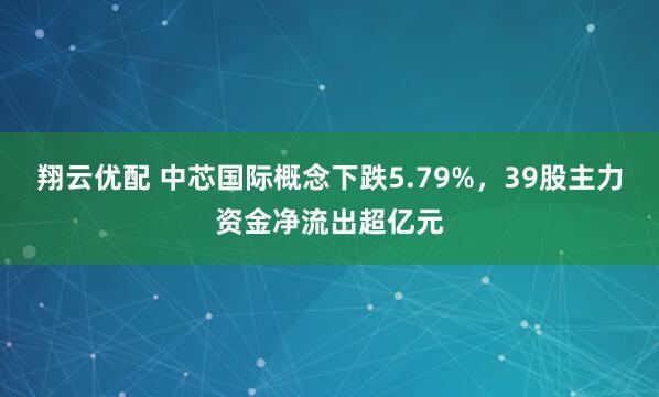 翔云优配 中芯国际概念下跌5.79%，39股主力资金净流出超亿元