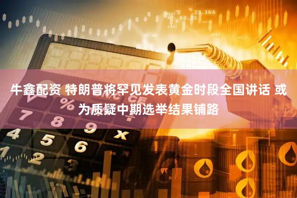 牛鑫配资 特朗普将罕见发表黄金时段全国讲话 或为质疑中期选举结果铺路