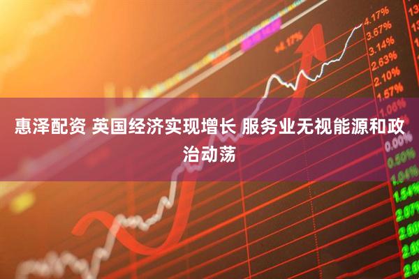 惠泽配资 英国经济实现增长 服务业无视能源和政治动荡